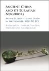 Image for Ancient China and its Eurasian Neighbors: Artifacts, Identity and Death in the Frontier, 3000-700 BCE