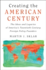 Image for Creating the American Century: The Ideas and Legacies of America&#39;s Twentieth-Century Foreign Policy Founders
