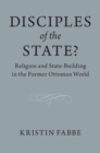 Image for Disciples of the state?: religion and state-building in the former Ottoman world