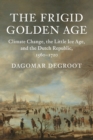 Image for The frigid Golden Age  : climate change, the Little Ice Age, and the Dutch Republic, 1560-1720