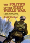 Image for The politics of the First World War  : a course in game theory and international security