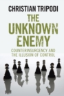 Image for The unknown enemy  : counterinsurgency and the illusion of control
