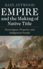 Image for Empire and the making of native title  : sovereignty, property and indigenous people