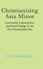 Image for Christianizing Asia Minor  : conversion, communities, and social change in the pre-Constantinian era