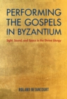 Image for Performing the Gospels in Byzantium  : sight, sound, and space in the divine liturgy