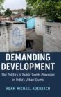 Image for Demanding development  : the politics of public goods provision in India&#39;s urban slums