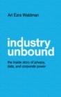 Image for Industry unbound  : the inside story of privacy, data, and corporate power