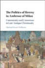 Image for Politics of Heresy in Ambrose of Milan: Community and Consensus in Late Antique Christianity