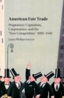 Image for American Fair Trade: Proprietary Capitalism, Corporatism, and the &#39;New Competition,&#39; 1890-1940