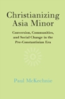 Image for Christianizing Asia Minor: Conversion, Communities, and Social Change in the Pre-constantinian Era