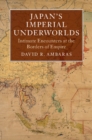 Image for Japan&#39;s imperial underworlds: intimate encounters at the borders of empire