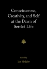 Image for Consciousness, Creativity, and Self at the Dawn of Settled Life