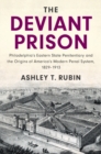 Image for The deviant prison: Philadelphia&#39;s Eastern State Penitentiary and the origins of America&#39;s modern penal system, 1829-1913