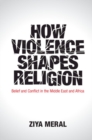 Image for How Violence Shapes Religion: Belief and Conflict in the Middle East and Africa