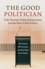 Image for The good politician: folk theories, political interaction, and the rise of anti-politics