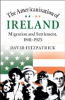 Image for The Americanisation of Ireland: migration and settlement, 1841-1925