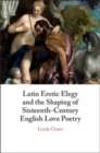 Image for Latin Erotic Elegy and the Shaping of Sixteenth-Century English Love Poetry : Lascivious Poets