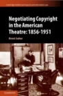 Image for Negotiating copyright in the American theatre  : 1856-1951