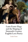 Image for Latin erotic elegy and the shaping of sixteenth-century English love poetry  : lascivious poets