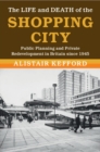 Image for The life and death of the shopping city  : public planning and private redevelopment in Britain since 1945