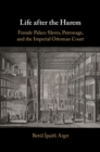 Image for Life After the Harem: Female Palace Slaves, Patronage and the Imperial Ottoman Court