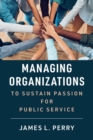Image for Managing Organizations to Sustain Passion for Public Service