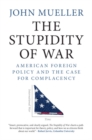 Image for The stupidity of war  : American foreign policy and the case for complacency