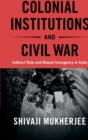 Image for Colonial institutions and civil war  : indirect rule and Maoist insurgency in India