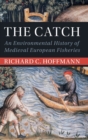Image for The catch  : an environmental history of medieval European fisheries