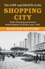 Image for The Life and Death of the Shopping City: Public Planning and Private Redevelopment in Britain Since 1945