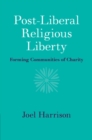 Image for Post-Liberal Religious Liberty: Forming Communities of Charity