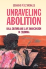Image for Unraveling Abolition: Legal Culture and Slave Emancipation in Colombia