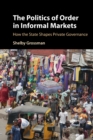 Image for The politics of order in informal markets  : how the state shapes private governance