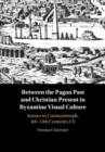Image for Between the Pagan Past and Christian Present in Byzantine Visual Culture: Statues in Constantinople, 4Th-13Th Centuries CE