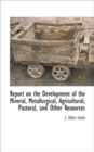 Image for Report on the Development of the Mineral, Metallurgical, Agricultural, Pastoral, and Other Resources