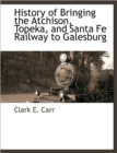 Image for History of Bringing the Atchison, Topeka, and Santa Fe Railway to Galesburg