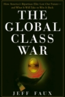 Image for The global class war: how America&#39;s bipartisan elite lost our future - and what it will take to win it back