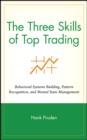 Image for The Three Skills of Top Trading: Behavioral Systems Building, Pattern Recognition, and Mental State Management