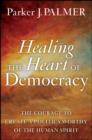 Image for Healing the Heart of Democracy: The Courage to Create a Politics Worthy of the Human Spirit