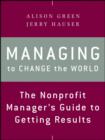 Image for Managing to change the world: the nonprofit manager&#39;s guide to getting results