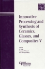 Image for Innovative processing and synthesis of ceramics, glasses, and composites V: proceedings of the Innovative Processing and Synthesis of Ceramics, Glasses, and Composites Symposium : held at the 103rd Annual Meeting of the American Ceramic Society, April 22-25, 2001, in Indianapolis, Indiana, USA