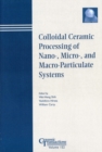 Image for Colloidal ceramic processing of nano-, micro-, and macro-particulate systems: proceedings of the Colloidal Ceramic Processing, Nano-, Micro- and Macro-Particulate Systems [Symposium] held at the 105th annual meeting of the American Ceramic Society, April 27-30 2003 in Nashville, Tennessee