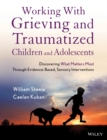 Image for Working with grieving and traumatized children and adolescents  : discovering what matters most through evidence-based, sensory interventions