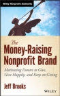 Image for The money-raising nonprofit brand  : motivating donors to give, give happily, and keep on giving