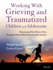 Image for Working with grieving and traumatized children and adolescents: discovering what matters most through evidence-based, sensory interventions