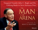Image for The man in the arena: Vanguard founder John C. Bogle and his lifelong battle to serve investors first