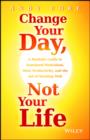 Image for Change your day, not your life: a realistic guide to sustained motivation, more productivity and the art of working well