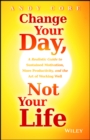 Image for Change your day, not your life  : a realistic guide to sustained motivation, more productivity and the art of working well