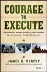 Image for Courage to execute: what elite U.S. military units can teach business about leadership and team performance