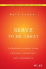 Image for Serve to be great  : leadership lessons from a prison, a monastery, and a boardroom